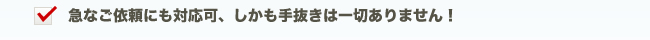 急なご依頼にも対応可、しかも手抜きは一切ありません！
